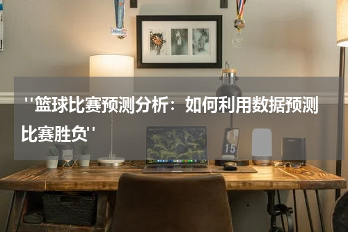  "篮球比赛预测分析：如何利用数据预测比赛胜负"