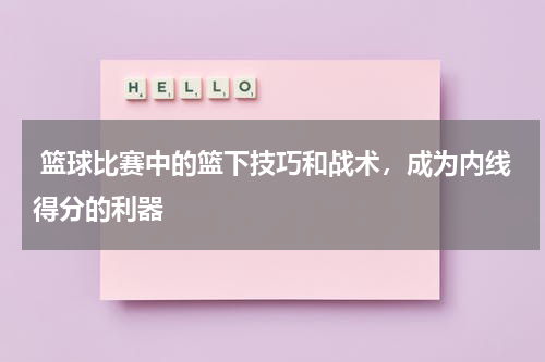  篮球比赛中的篮下技巧和战术，成为内线得分的利器
