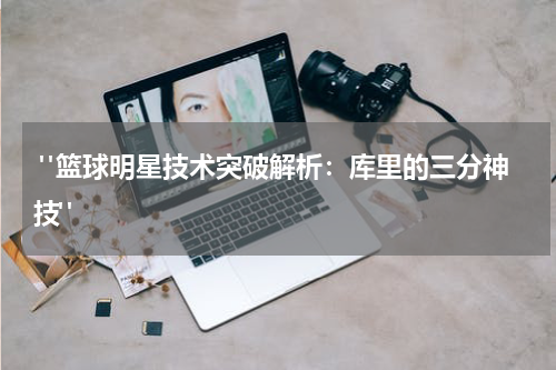  "篮球明星技术突破解析：库里的三分神技"