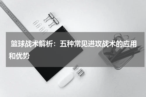  篮球战术解析：五种常见进攻战术的应用和优势