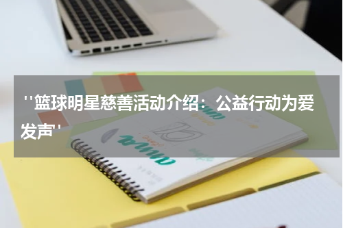  "篮球明星慈善活动介绍：公益行动为爱发声"