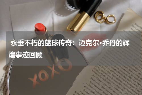  永垂不朽的篮球传奇：迈克尔·乔丹的辉煌事迹回顾