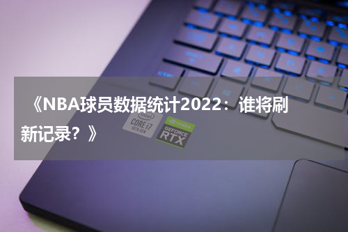  《NBA球员数据统计2022：谁将刷新记录？》