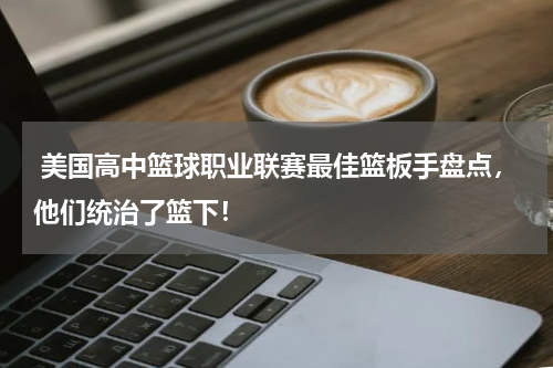 美国高中篮球职业联赛最佳篮板手盘点，他们统治了篮下！