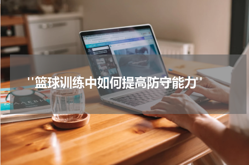  "篮球训练中如何提高防守能力"