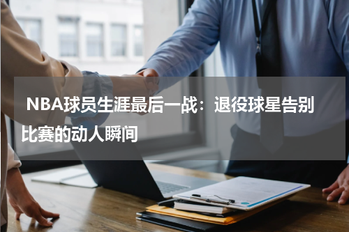  NBA球员生涯最后一战：退役球星告别比赛的动人瞬间