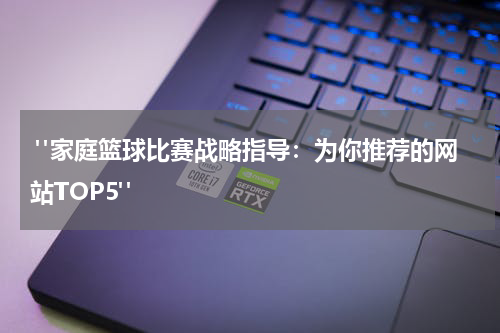  "家庭篮球比赛战略指导：为你推荐的网站TOP5"