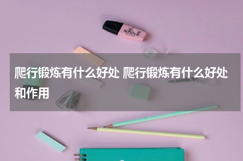 爬行锻炼有什么好处 爬行锻炼有什么好处和作用