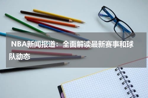  NBA新闻报道：全面解读最新赛事和球队动态