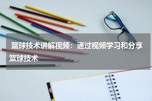  篮球技术讲解视频：通过视频学习和分享篮球技术