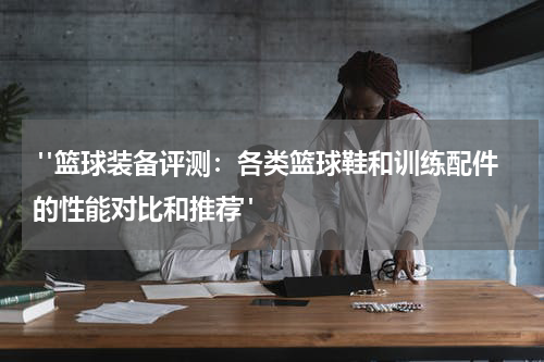 "篮球装备评测：各类篮球鞋和训练配件的性能对比和推荐"