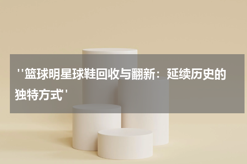  "篮球明星球鞋回收与翻新：延续历史的独特方式"