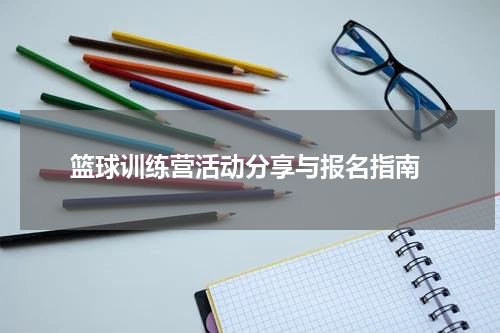  篮球训练营活动分享与报名指南