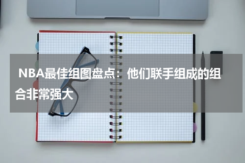  NBA最佳组图盘点：他们联手组成的组合非常强大