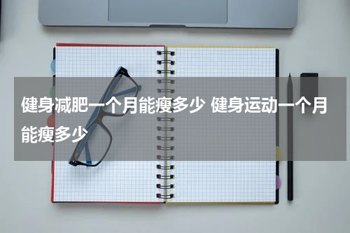健身减肥一个月能瘦多少 健身运动一个月能瘦多少