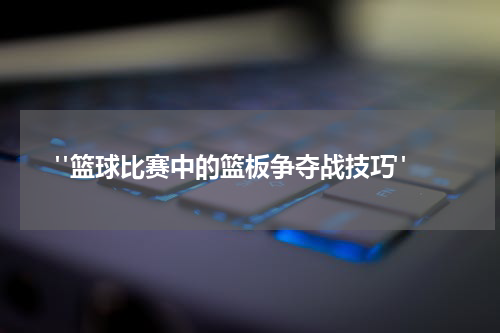  "篮球比赛中的篮板争夺战技巧"