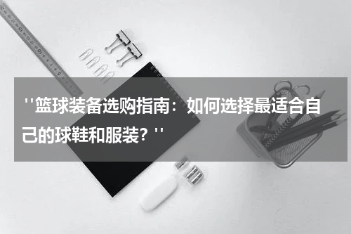  "篮球装备选购指南：如何选择最适合自己的球鞋和服装？"