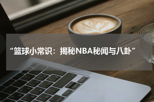  “篮球小常识：揭秘NBA秘闻与八卦”