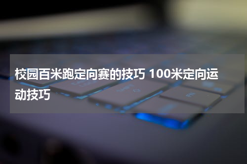 校园百米跑定向赛的技巧 100米定向运动技巧