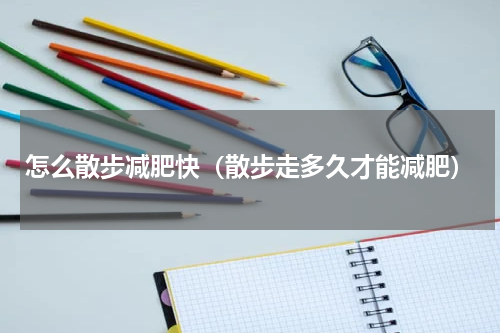 怎么散步减肥快（散步走多久才能减肥）