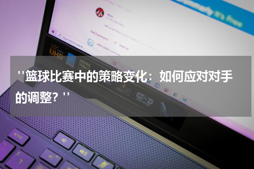  "篮球比赛中的策略变化：如何应对对手的调整？"