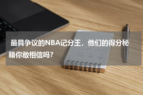  最具争议的NBA记分王，他们的得分秘籍你敢相信吗？