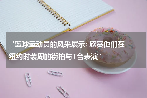  "篮球运动员的风采展示: 欣赏他们在纽约时装周的街拍与T台表演"