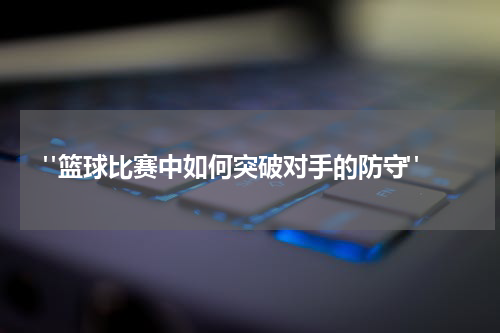  "篮球比赛中如何突破对手的防守"