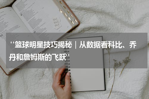  "篮球明星技巧揭秘｜从数据看科比、乔丹和詹姆斯的飞跃"