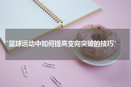  "篮球运动中如何提高变向突破的技巧"