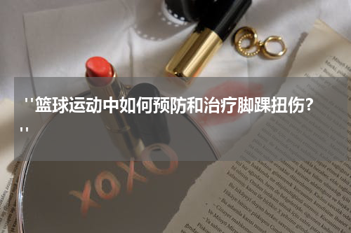  "篮球运动中如何预防和治疗脚踝扭伤？"