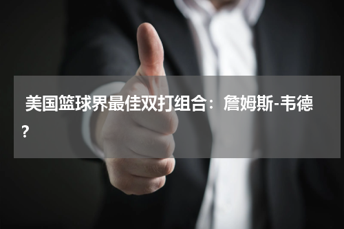  美国篮球界最佳双打组合：詹姆斯-韦德？