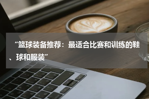  “篮球装备推荐：最适合比赛和训练的鞋、球和服装”