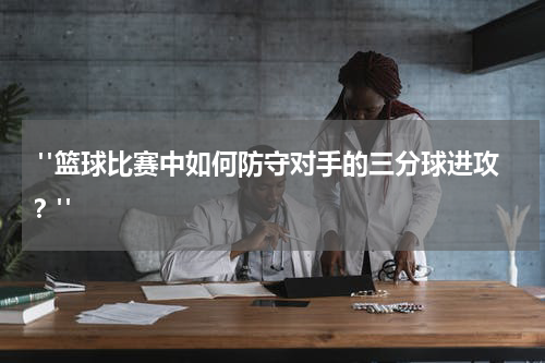  "篮球比赛中如何防守对手的三分球进攻？"
