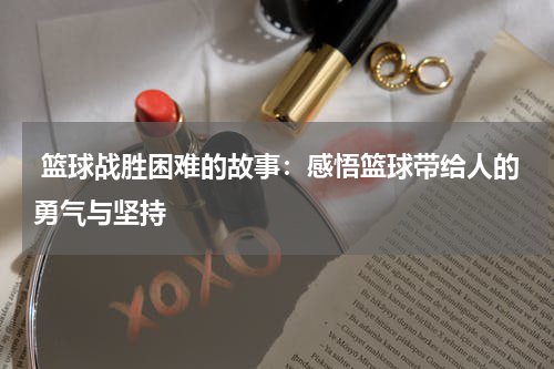  篮球战胜困难的故事：感悟篮球带给人的勇气与坚持