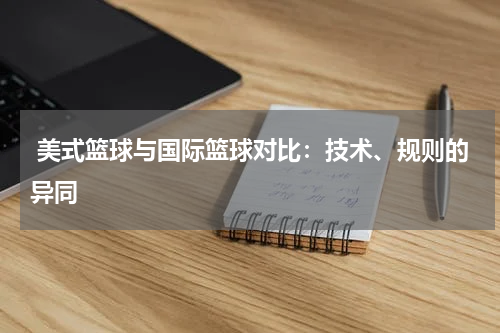  美式篮球与国际篮球对比：技术、规则的异同
