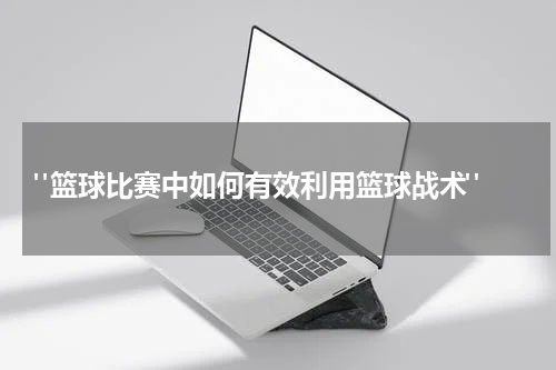  "篮球比赛中如何有效利用篮球战术"