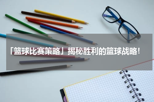  「篮球比赛策略」揭秘胜利的篮球战略！