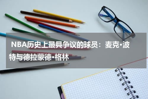  NBA历史上最具争议的球员：麦克·波特与德拉蒙德·格林