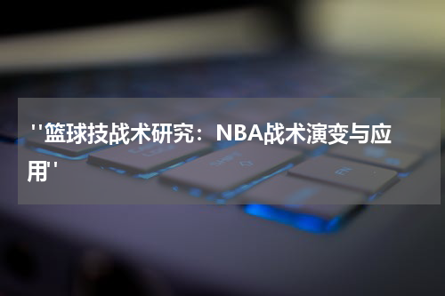  "篮球技战术研究：NBA战术演变与应用"
