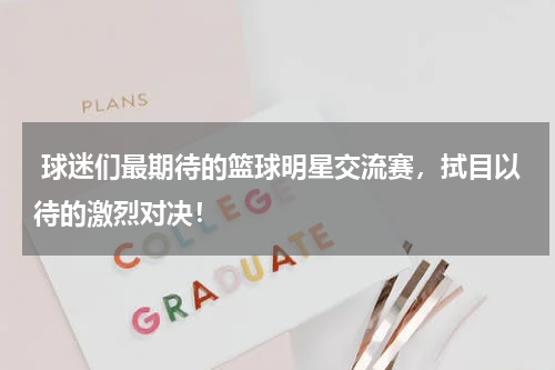  球迷们最期待的篮球明星交流赛，拭目以待的激烈对决！