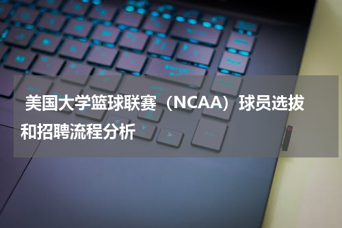  美国大学篮球联赛（NCAA）球员选拔和招聘流程分析