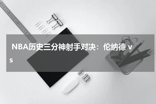  NBA历史三分神射手对决：伦纳德 vs