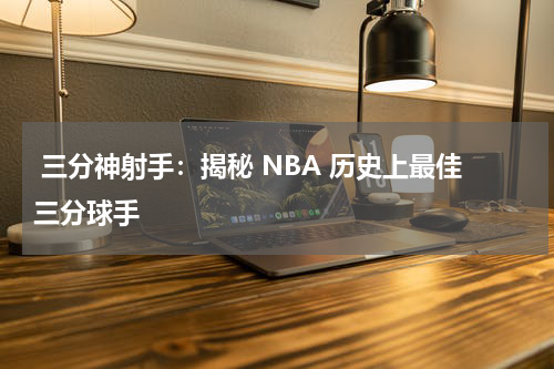  三分神射手：揭秘 NBA 历史上最佳三分球手