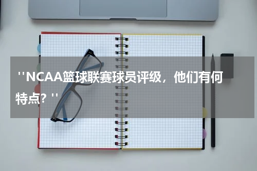  "NCAA篮球联赛球员评级，他们有何特点？"