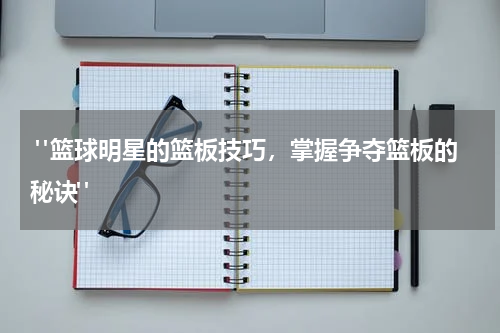  "篮球明星的篮板技巧，掌握争夺篮板的秘诀"