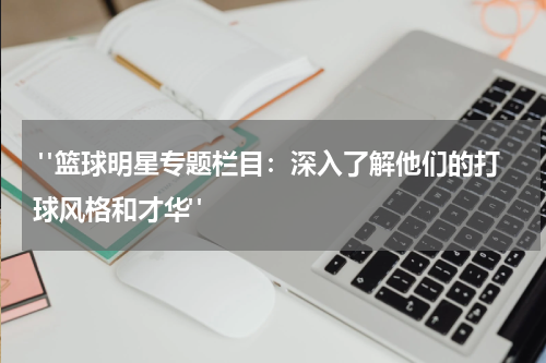  "篮球明星专题栏目：深入了解他们的打球风格和才华"