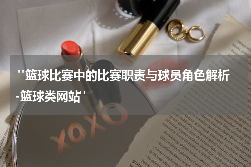  "篮球比赛中的比赛职责与球员角色解析-篮球类网站"