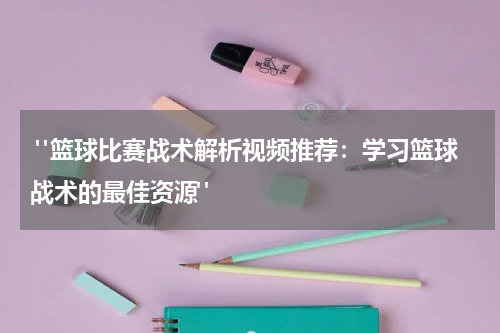  "篮球比赛战术解析视频推荐：学习篮球战术的最佳资源"