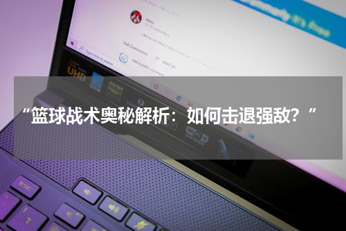  “篮球战术奥秘解析：如何击退强敌？”